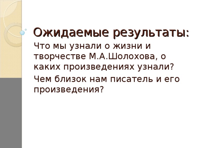 Ожидаемые результаты: Что мы узнали о жизни и творчестве М.А.Шолохова, о каких произведениях узнали? Чем близок нам писатель и его произведения?