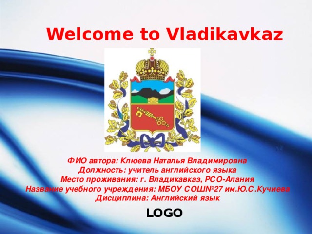 Welcome to Vladikavkaz ФИО автора: Клюева Наталья Владимировна Должность: учитель английского языка Место проживания: г. Владикавказ, РСО-Алания Название учебного учреждения: МБОУ СОШ№27 им.Ю.С.Кучиева Дисциплина: Английский язык