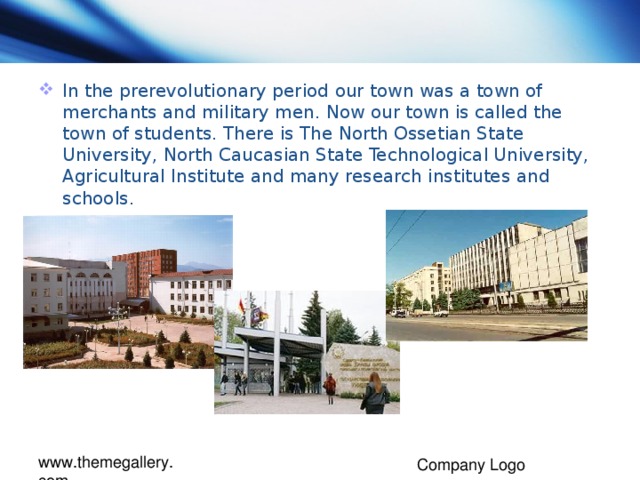 In the prerevolutionary period our town was a town of merchants and military men. Now our town is called the town of students. There is The North Ossetian State University, North Caucasian State Technological University, Agricultural Institute and many research institutes and schools.