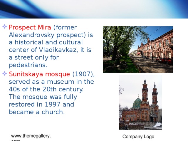 Prospect Mira (former Alexandrovsky prospect) is a historical and cultural center of Vladikavkaz, it is a street only for pedestrians. Sunitskaya mosque (1907), served as a museum in the 40s of the 20th century. The mosque was fully restored in 1997 and became a church.