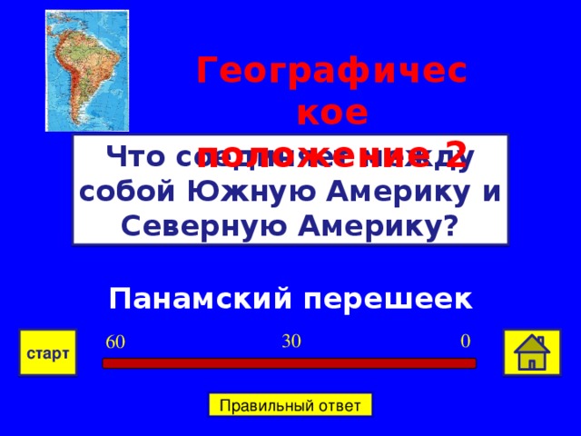 Географическое положение  2 Что соединяет между собой Южную Америку и Северную Америку? Панамский перешеек 0 30 60 старт Правильный ответ