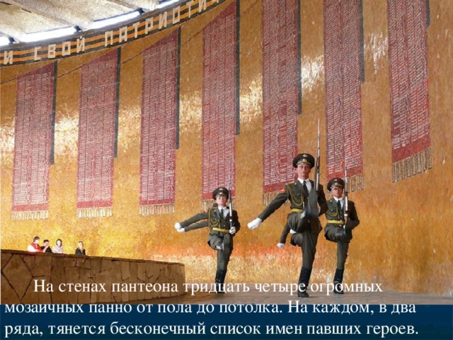   На стенах пантеона тридцать четыре огромных мозаичных панно от пола до потолка. На каждом, в два ряда, тянется бесконечный список имен павших героев. 