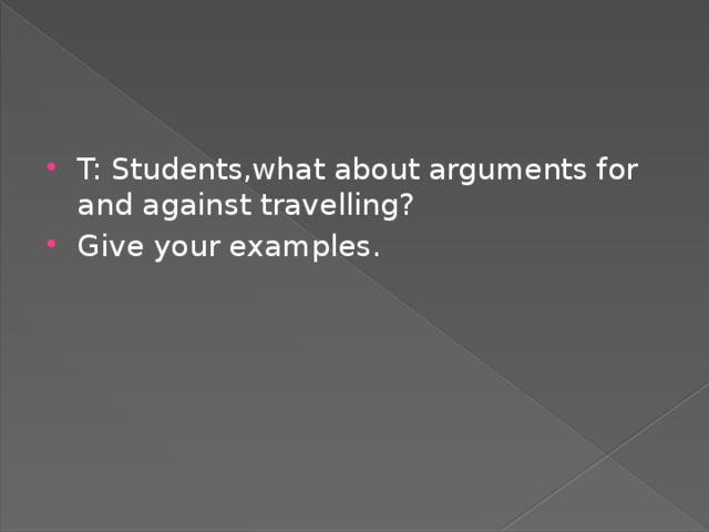 T: Students,what about arguments for and against travelling? Give your examples.