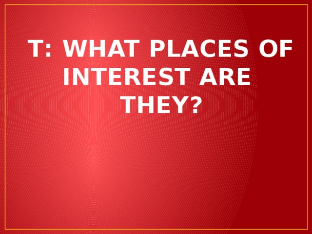 T : WHAT PLACES OF INTEREST ARE THEY ?