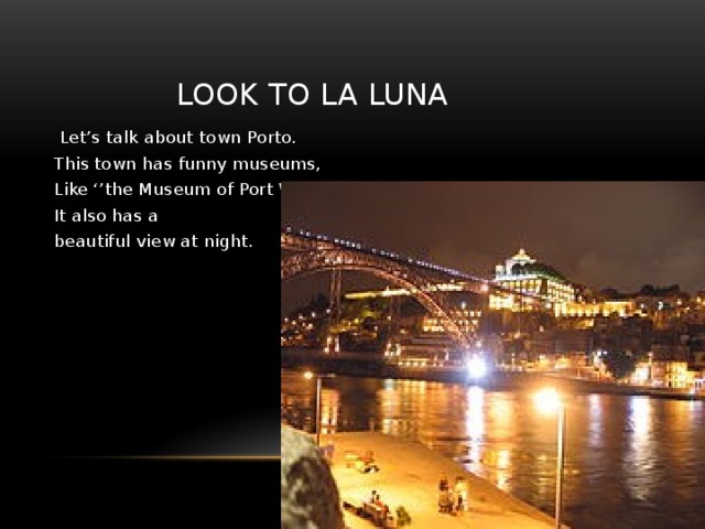 Look to la luna  Let’s talk about town Porto. This town has funny museums, Like ‘’the Museum of Port Wine’’ It also has a beautiful view at night.