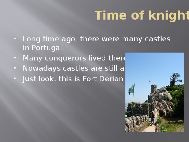 Time of knights Long time ago, there were many castles in Portugal. Many conquerors lived there. Nowadays castles are still alive, Just look: this is Fort Derian