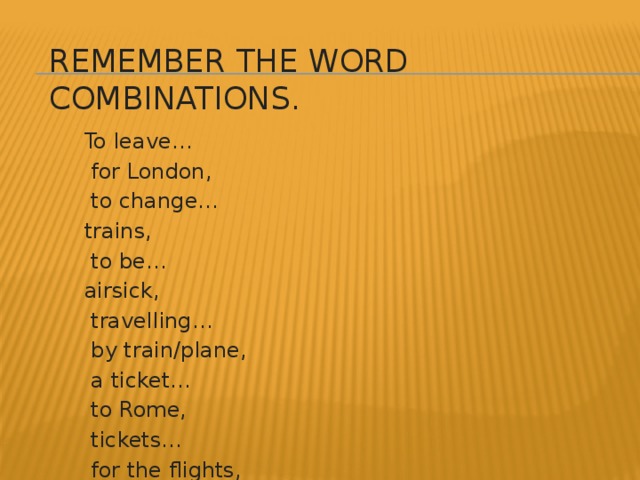 Remember the word combinations. To leave…  for London,  to change… trains,  to be… airsick,  travelling…  by train/plane,  a ticket…  to Rome,  tickets…  for the flights,  a lot of…  passengers.