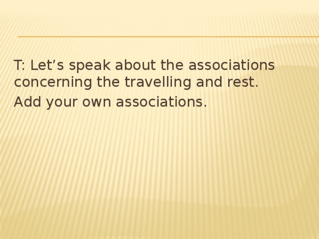 T: Let’s speak about the associations concerning the travelling and rest. Add your own associations.