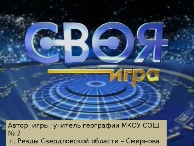 Автор игры: учитель географии МКОУ СОШ № 2  г. Ревды Свердловской области – Смирнова М.А.