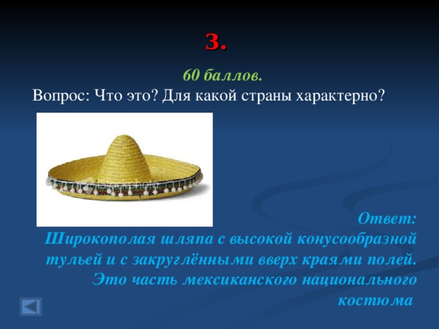 3. 60 баллов.  Вопрос: Что это? Для какой страны характерно?      Ответ: Широкополая шляпа с высокой конусообразной тульей и с закруглёнными вверх краями полей. Это часть мексиканского национального костюма