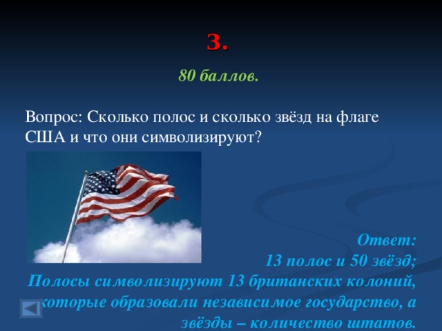 3. 80 баллов.  Вопрос: Сколько полос и сколько звёзд на флаге США и что они символизируют?    Ответ: 13 полос и 50 звёзд; Полосы символизируют 13 британских колоний, которые образовали независимое государство, а звёзды – количество штатов.      по