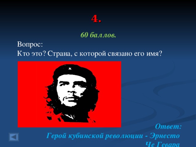 4. 60 баллов. Вопрос: Кто это? Страна, с которой связано его имя?        Ответ: Герой кубинской революции - Эрнесто Че Гевара