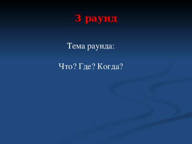 3 раунд Тема раунда: Что? Где? Когда?