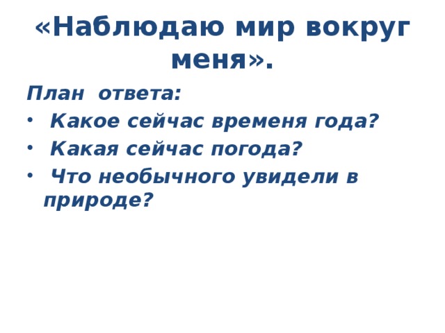 «Наблюдаю мир вокруг меня». План ответа:  Какое сейчас временя года?  Какая сейчас погода?  Что необычного увидели в природе?