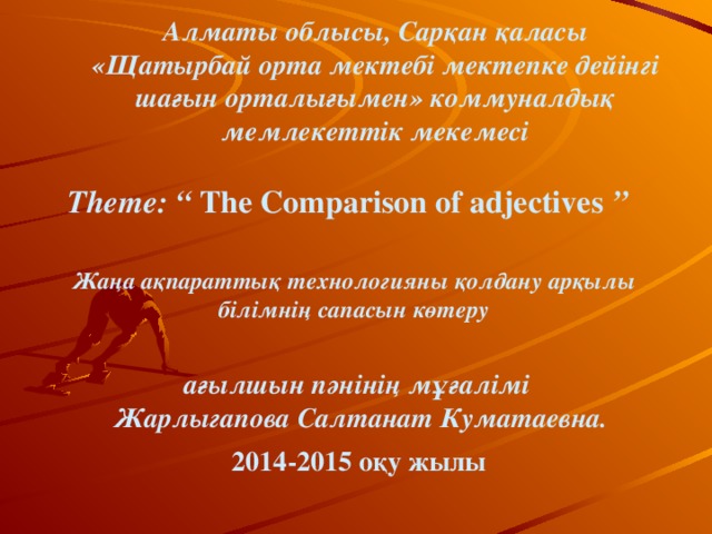 Алматы облысы, Сарқан қаласы «Щатырбай орта мектебі мектепке дейінгі шағын орталығымен» коммуналдық мемлекеттік мекемесі Theme: “  The Comparison of adjectives ” Жаңа ақпараттық технологияны қолдану арқылы білімнің сапасын көтеру ағылшын пәнінің мұғалімі Жарлыгапова Салтанат Куматаевна. 20 14 -201 5  оқу жылы