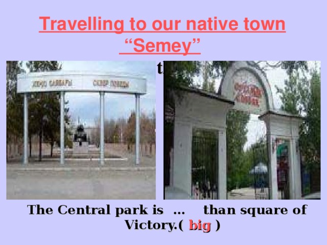 Travelling to our native town  “Semey”   Compare these parks   The Central park is … than square of Victory.( big )