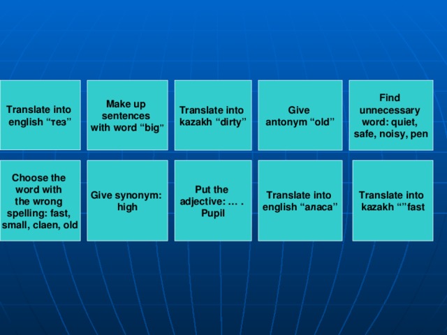 Translate into english “ тез ” Find unnecessary word: quiet, safe, noisy, pen Translate into kazakh “dirty” Make up sentences with word “big ” Give antonym “old” Choose the word with the wrong spelling: fast, small, claen, old Give synonym: high Translate into  kazakh “”fast Put the adjective: … . Pupil Translate into english “ аласа ”