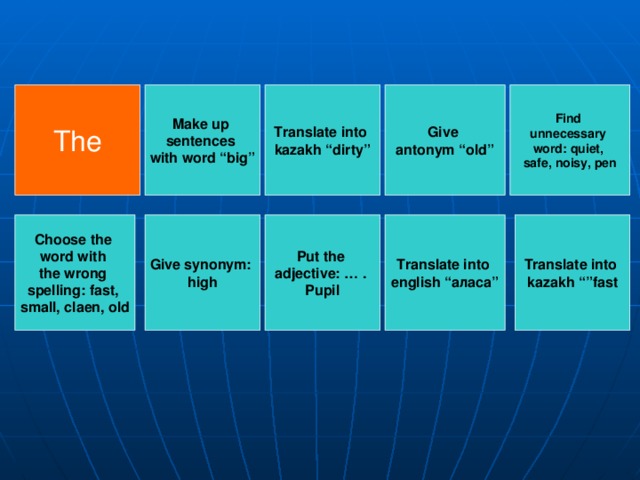 The Find unnecessary word: quiet, safe, noisy, pen Translate into kazakh “dirty” Make up sentences with word “big” Give antonym “old” Choose the word with the wrong spelling: fast, small, claen, old Give synonym: high Translate into  kazakh “”fast Put the adjective: … . Pupil Translate into english “ аласа ”
