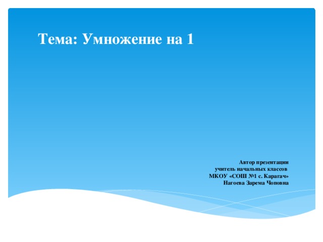 Тема: Умножение на 1      Автор презентации учитель начальных классов МКОУ «СОШ №1 с. Карагач» Нагоева Зарема Чоповна