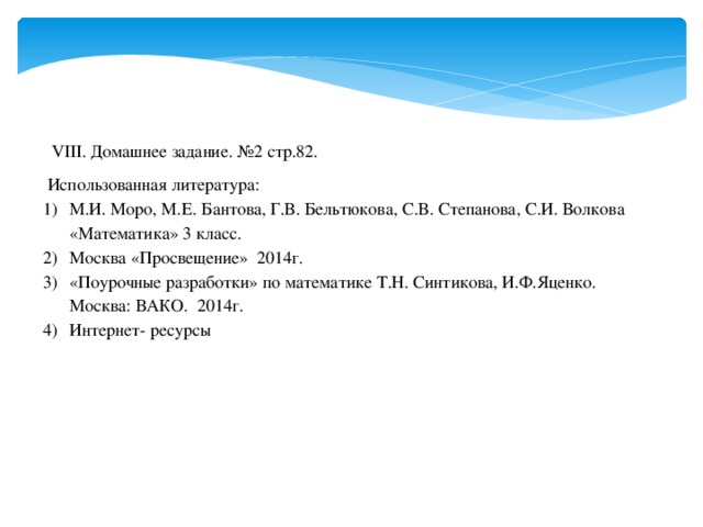 VIII. Домашнее задание. №2 стр.82.  Использованная литература: М.И. Моро, М.Е. Бантова, Г.В. Бельтюкова, С.В. Степанова, С.И. Волкова «Математика» 3 класс. Москва «Просвещение» 2014г. «Поурочные разработки» по математике Т.Н. Синтикова, И.Ф.Яценко. Москва: ВАКО. 2014г. Интернет- ресурсы  