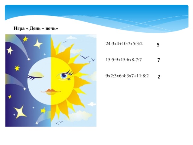 Игра « День – ночь» 24:3х4+10:7х5:3:2 15:5:9+15:6х8-7:7 9х2:3х6:4:3х7+11:8:2 5 7 2