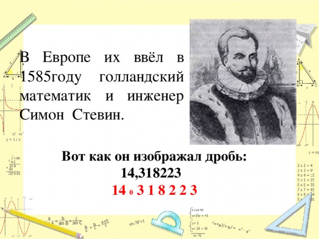 В Европе их ввёл в 1585году голландский математик и инженер Симон Стевин. Вот как он изображал дробь:  14,318223 14 0 3 1 8 2 2 3