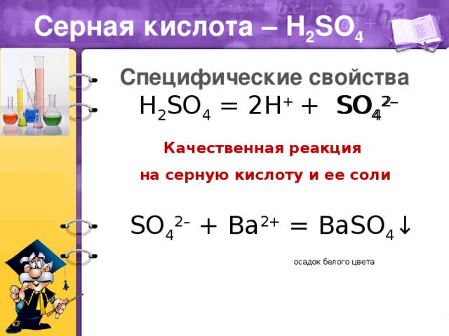 Серная кислота – H 2 SO 4 Специфические свойства H 2 SO 4 = 2H + + SO 4 2– SO 4 2– Качественная реакция на серную кислоту и ее соли SO 4 2– + Ва 2+ = ВаSO 4 ↓  осадок белого цвета