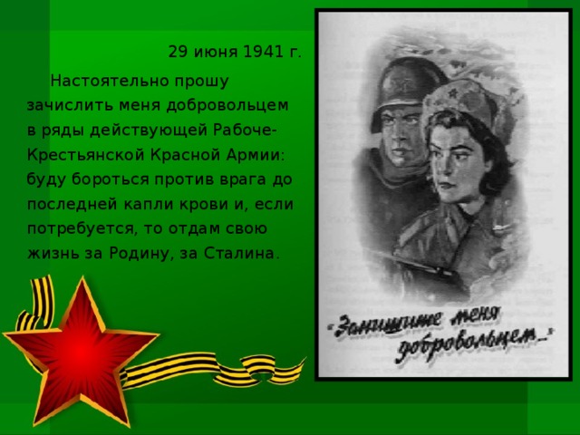 29 июня 1941 г. Настоятельно прошу зачислить меня добровольцем в ряды действующей Рабоче-Крестьянской Красной Армии: буду бороться против врага до последней капли крови и, если потребуется, то отдам свою жизнь за Родину, за Сталина.