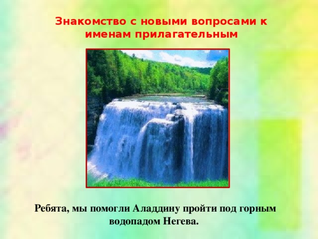 Знакомство с новыми вопросами к именам прилагательным Ребята, мы помогли Аладдину пройти под горным водопадом Негева.