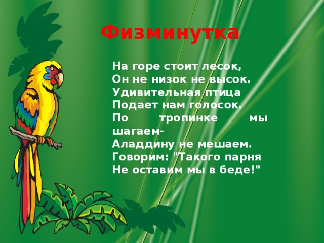 Физминутка На горе стоит лесок, Он не низок не высок. Удивительная птица Подает нам голосок. По тропинке мы шагаем- Аладдину не мешаем. Говорим: 