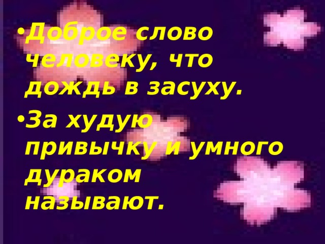 Доброе слово человеку, что дождь в засуху. За худую привычку и умного дураком называют.