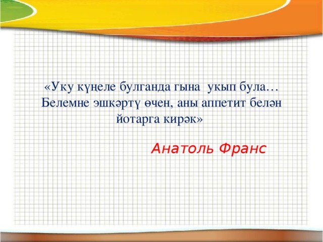 «Уку күңеле булганда гына укып була…Белемне эшкәртү өчен, аны аппетит белән йотарга кирәк» Анатоль Франс