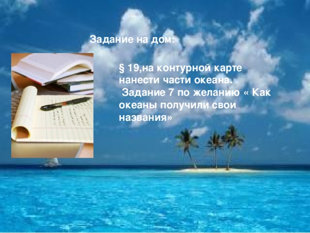 Задание на дом: § 19,на контурной карте нанести части океана.  Задание 7 по желанию « Как океаны получили свои названия»