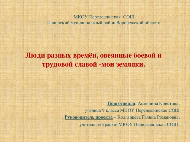 МКОУ Перелешинская СОШ Панинский муниципальный район Воронежской области Люди разных времён, овеянные боевой и трудовой славой -мои земляки. Подготовила : Асминина Кристина,  ученица 9 класса МКОУ Перелешинская СОШ . Руководитель проекта – Колганцева Галина Романовна, учитель географии МКОУ Перелешинская СОШ .