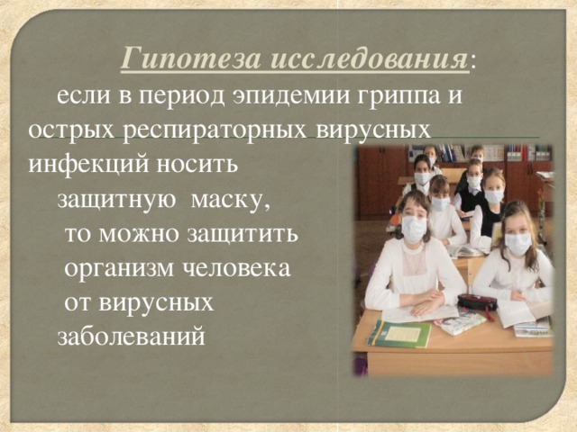 Гипотеза исследования : если в период эпидемии гриппа и острых респираторных вирусных инфекций носить защитную маску,  то можно защитить  организм человека  от вирусных заболеваний