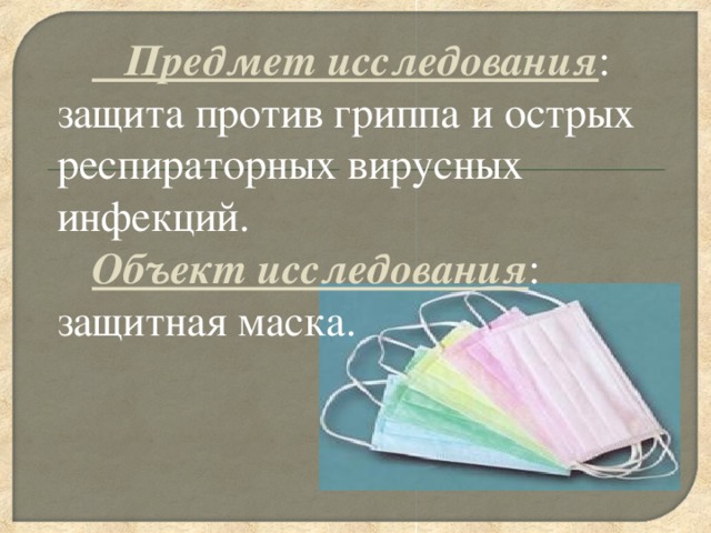 Предмет исследования : защита против гриппа и острых респираторных вирусных инфекций. Объект исследования : защитная маска.