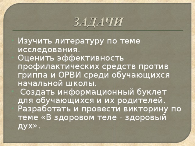 Изучить литературу по теме исследования. Оценить эффективность профилактических средств против гриппа и ОРВИ среди обучающихся начальной школы.  Создать информационный буклет для обучающихся и их родителей. Разработать и провести викторину по теме «В здоровом теле - здоровый дух».