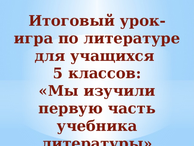 Итоговый урок-игра по литературе для учащихся 5 классов: «Мы изучили первую часть учебника литературы»