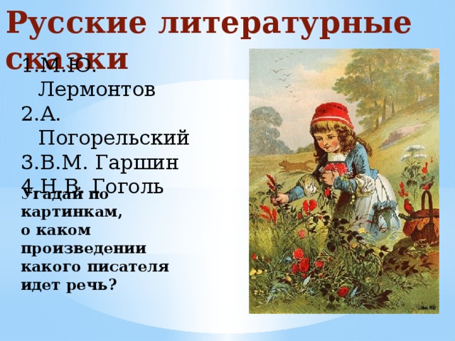 Русские литературные сказки М.Ю. Лермонтов А. Погорельский В.М. Гаршин Н.В. Гоголь Угадай по картинкам, о каком произведении какого писателя идет речь?