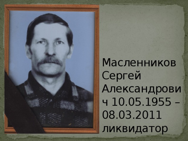 Масленников Сергей Александрович 10.05.1955 – 08.03.2011  ликвидатор