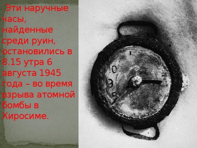 Эти наручные часы, найденные среди руин, остановились в 8.15 утра 6 августа 1945 года – во время взрыва атомной бомбы в Хиросиме.