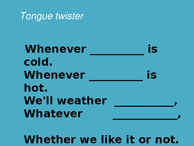 Tongue twister  Whenever __________ is cold.  Whenever __________ is hot.  We'll weather ___________,  Whatever ____________,  Whether we like it or not.  Чтение и перевод. Игра на запоминание (Поочередное стирание повторяющихся слов, с целью запоминания и воспроизведением их при повторении)