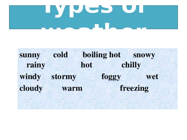Types of weather sunny cold boiling hot snowy rainy hot chilly windy stormy foggy wet cloudy warm freezing