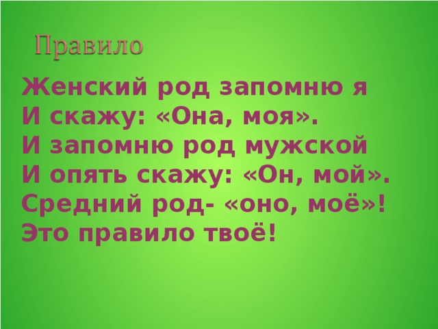 Женский род запомню я И скажу: «Она, моя». И запомню род мужской И опять скажу: «Он, мой». Средний род- «оно, моё»! Это правило твоё!