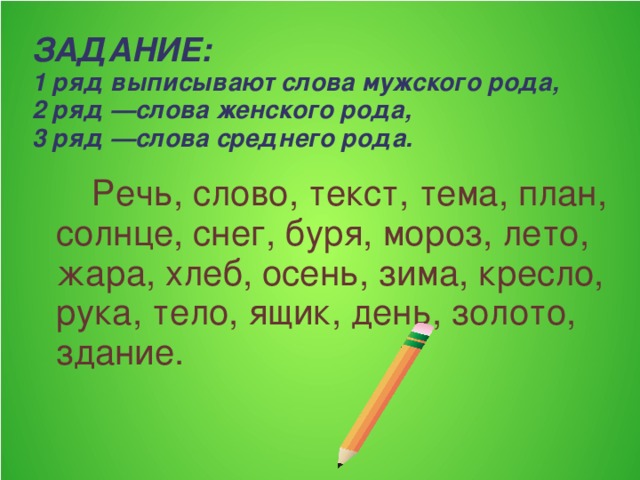 ЗАДАНИЕ:  1 ряд выписывают слова мужского рода,  2 ряд —слова женского рода,  3 ряд —слова среднего рода.  Речь, слово, текст, тема, план, солнце, снег, буря, мороз, лето, жара, хлеб, осень, зима, кресло, рука, тело, ящик, день, золото, здание.