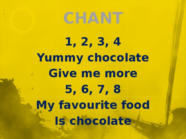 CHANT 1, 2, 3, 4 Yummy chocolate Give me more 5, 6, 7, 8 My favourite food Is chocolate