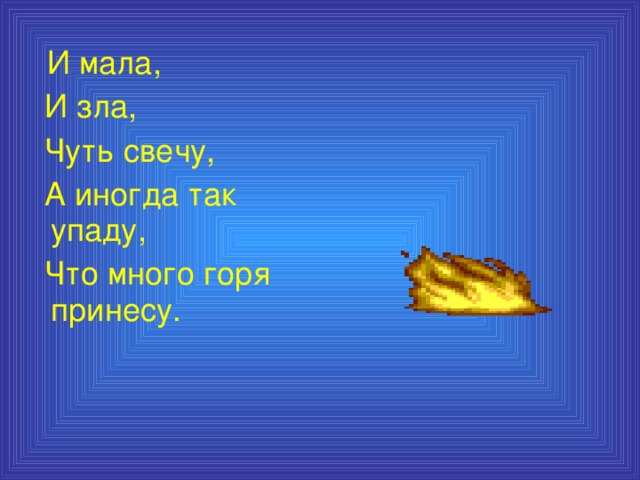 И мала,  И зла,  Чуть свечу,  А иногда так упаду,  Что много горя принесу.