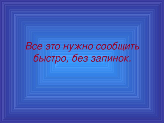 Все это нужно сообщить быстро, без запинок.