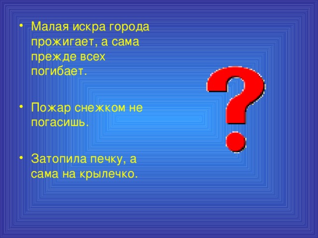 Малая искра города прожигает, а сама прежде всех погибает.  Пожар снежком не погасишь.  Затопила печку, а сама на крылечко.