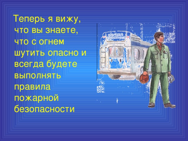 Теперь я вижу, что вы знаете, что с огнем шутить опасно и всегда будете выполнять правила пожарной безопасности